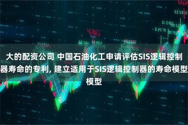大的配资公司 中国石油化工申请评估SIS逻辑控制器寿命的专利, 建立适用于SIS逻辑控制器的寿命模型