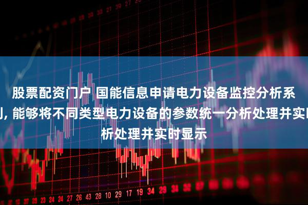 股票配资门户 国能信息申请电力设备监控分析系统专利, 能够将不同类型电力设备的参数统一分析处理并实时显示