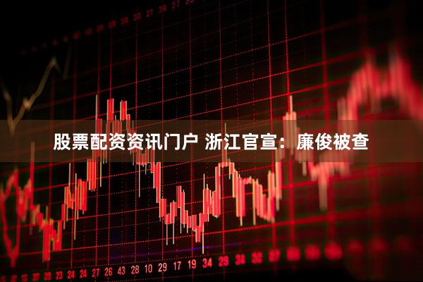 股票配资资讯门户 浙江官宣：廉俊被查