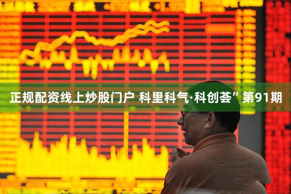正规配资线上炒股门户 科里科气·科创荟”第91期