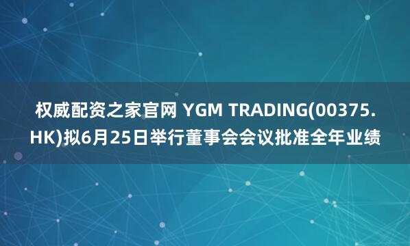 权威配资之家官网 YGM TRADING(00375.HK)拟6月25日举行董事会会议批准全年业绩