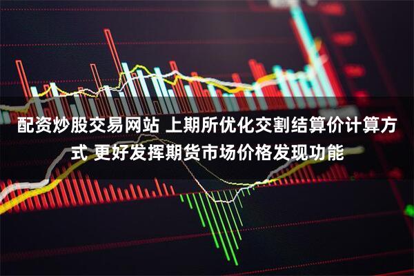 配资炒股交易网站 上期所优化交割结算价计算方式 更好发挥期货市场价格发现功能