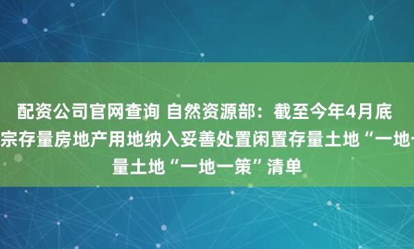 配资公司官网查询 自然资源部：截至今年4月底 已有2.4万宗存量房地产用地纳入妥善处置闲置存量土地“一地一策”清单