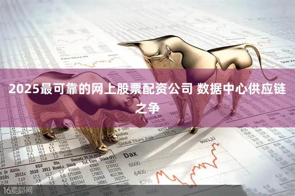 2025最可靠的网上股票配资公司 数据中心供应链之争