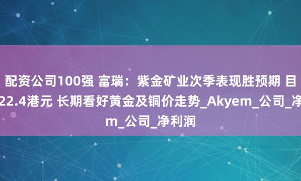 配资公司100强 富瑞：紫金矿业次季表现胜预期 目标价22.4港元 长期看好黄金及铜价走势_Akyem_公司_净利润