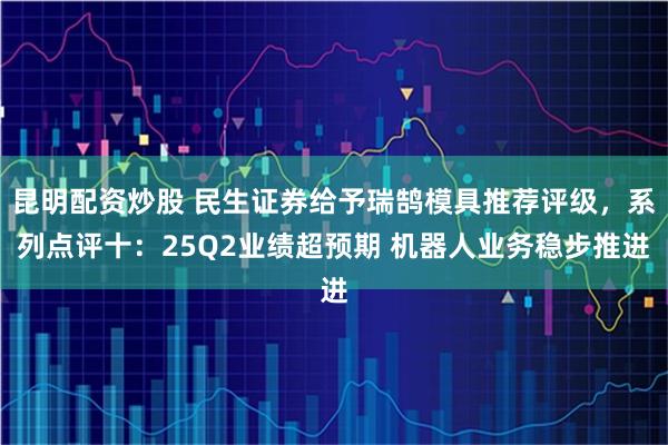 昆明配资炒股 民生证券给予瑞鹄模具推荐评级，系列点评十：25Q2业绩超预期 机器人业务稳步推进