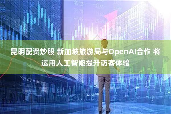昆明配资炒股 新加坡旅游局与OpenAI合作 将运用人工智能提升访客体验
