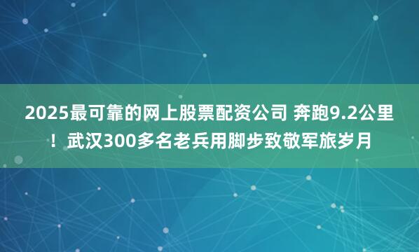 2025最可靠的网上股票配资公司 奔跑9.2公里！武汉300多名老兵用脚步致敬军旅岁月