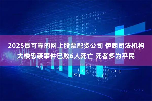 2025最可靠的网上股票配资公司 伊朗司法机构大楼恐袭事件已致6人死亡 死者多为平民