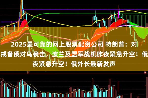 2025最可靠的网上股票配资公司 特朗普：对普京失望！为戒备俄对乌袭击，波兰及盟军战机昨夜紧急升空！俄外长最新发声