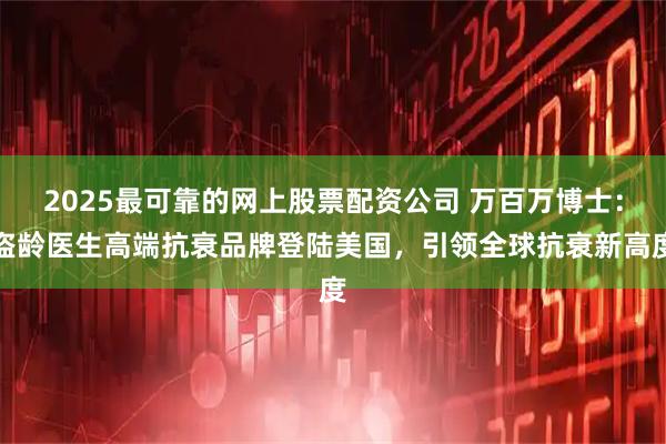 2025最可靠的网上股票配资公司 万百万博士：盗龄医生高端抗衰品牌登陆美国，引领全球抗衰新高度