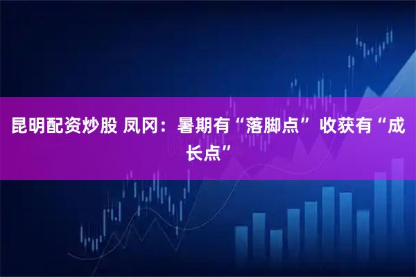 昆明配资炒股 凤冈：暑期有“落脚点” 收获有“成长点”