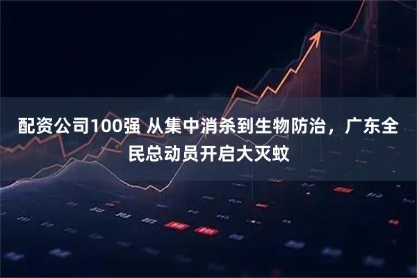 配资公司100强 从集中消杀到生物防治，广东全民总动员开启大灭蚊