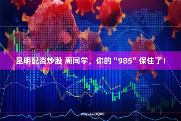 昆明配资炒股 周同学，你的“985”保住了！