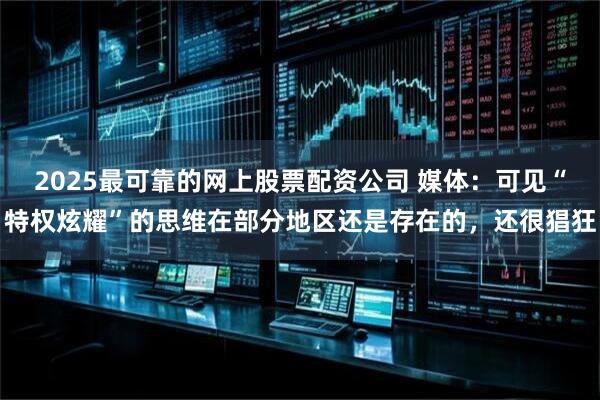 2025最可靠的网上股票配资公司 媒体：可见“特权炫耀”的思维在部分地区还是存在的，还很猖狂