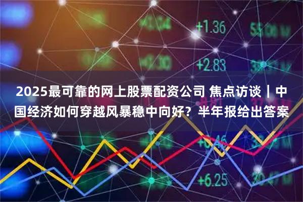 2025最可靠的网上股票配资公司 焦点访谈｜中国经济如何穿越风暴稳中向好？半年报给出答案