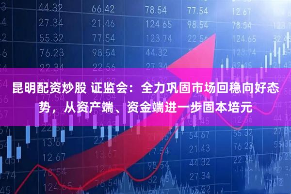 昆明配资炒股 证监会：全力巩固市场回稳向好态势，从资产端、资金端进一步固本培元