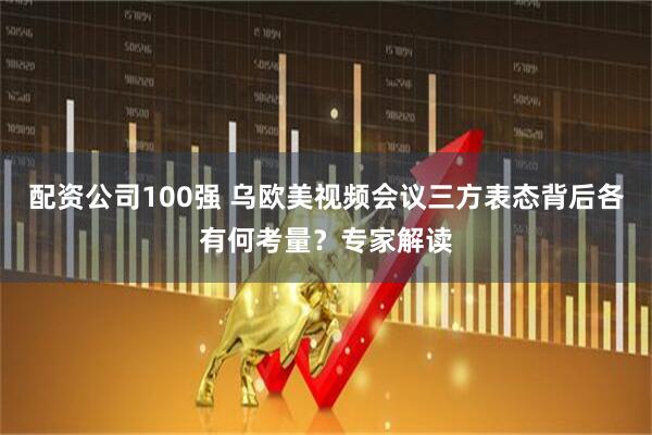 配资公司100强 乌欧美视频会议三方表态背后各有何考量？专家解读