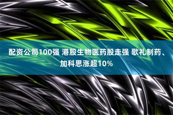 配资公司100强 港股生物医药股走强 歌礼制药、加科思涨超10%
