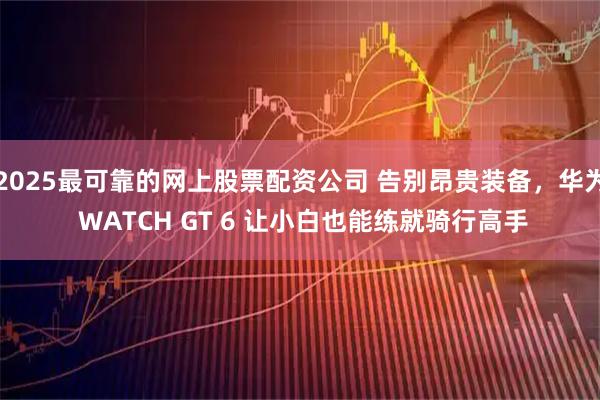 2025最可靠的网上股票配资公司 告别昂贵装备，华为 WATCH GT 6 让小白也能练就骑行高手