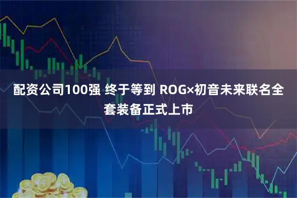 配资公司100强 终于等到 ROG×初音未来联名全套装备正式上市