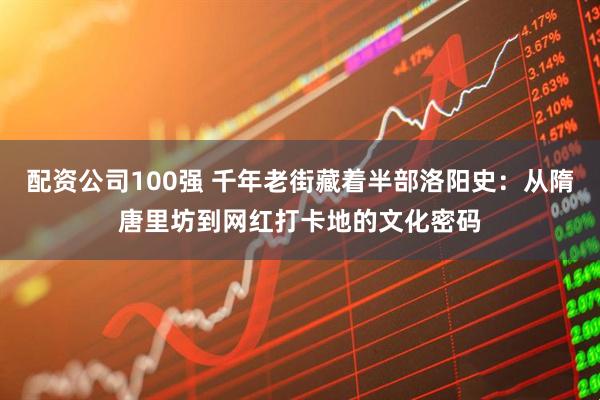 配资公司100强 千年老街藏着半部洛阳史：从隋唐里坊到网红打卡地的文化密码