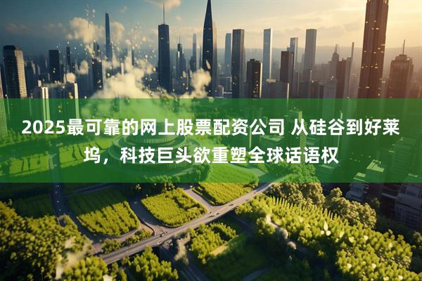 2025最可靠的网上股票配资公司 从硅谷到好莱坞,科技巨头欲重塑全球话语权