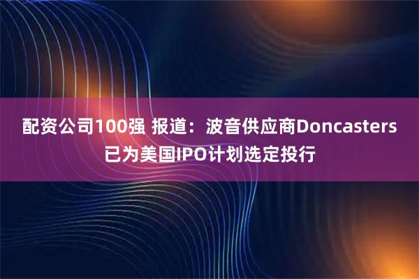 配资公司100强 报道：波音供应商Doncasters已为美国IPO计划选定投行
