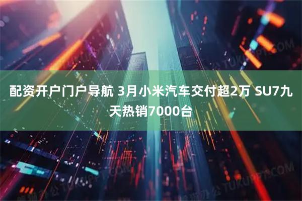 配资开户门户导航 3月小米汽车交付超2万 SU7九天热销7000台