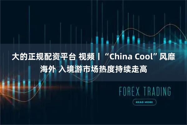 大的正规配资平台 视频丨“China Cool”风靡海外 入境游市场热度持续走高