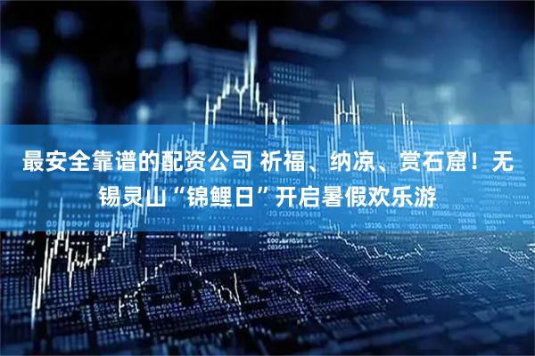 最安全靠谱的配资公司 祈福、纳凉、赏石窟！无锡灵山“锦鲤日”开启暑假欢乐游