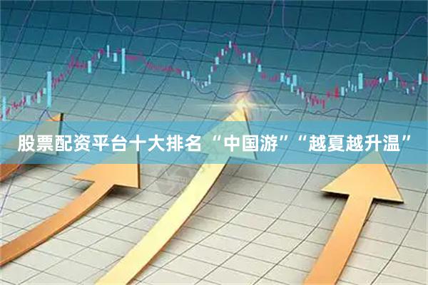 股票配资平台十大排名 “中国游”“越夏越升温”