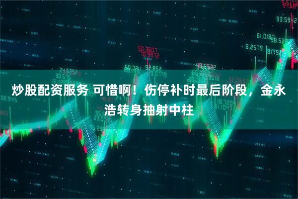 炒股配资服务 可惜啊！伤停补时最后阶段，金永浩转身抽射中柱