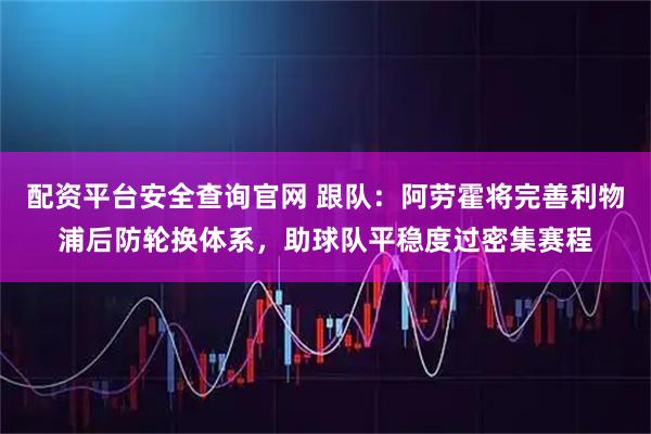 配资平台安全查询官网 跟队：阿劳霍将完善利物浦后防轮换体系，助球队平稳度过密集赛程