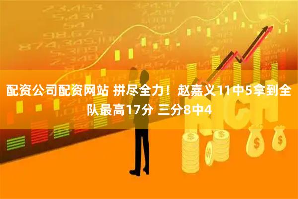 配资公司配资网站 拼尽全力！赵嘉义11中5拿到全队最高17分 三分8中4