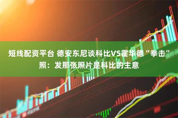 短线配资平台 德安东尼谈科比VS霍华德“拳击”照：发那张照片是科比的主意