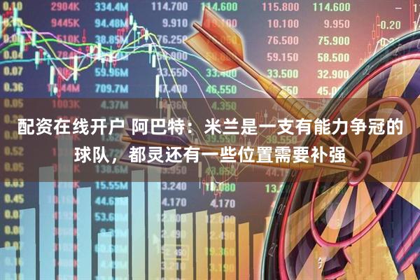 配资在线开户 阿巴特：米兰是一支有能力争冠的球队，都灵还有一些位置需要补强