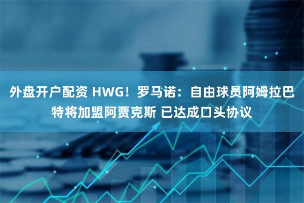 外盘开户配资 HWG！罗马诺：自由球员阿姆拉巴特将加盟阿贾克斯 已达成口头协议