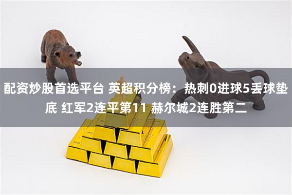 配资炒股首选平台 英超积分榜：热刺0进球5丢球垫底 红军2连平第11 赫尔城2连胜第二