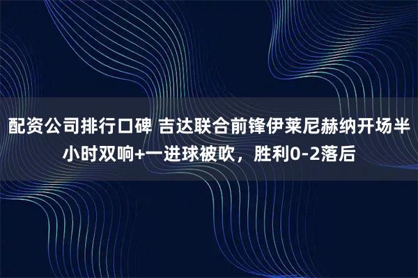 配资公司排行口碑 吉达联合前锋伊莱尼赫纳开场半小时双响+一进球被吹，胜利0-2落后