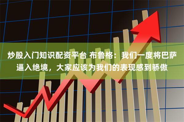 炒股入门知识配资平台 布鲁格：我们一度将巴萨逼入绝境，大家应该为我们的表现感到骄傲