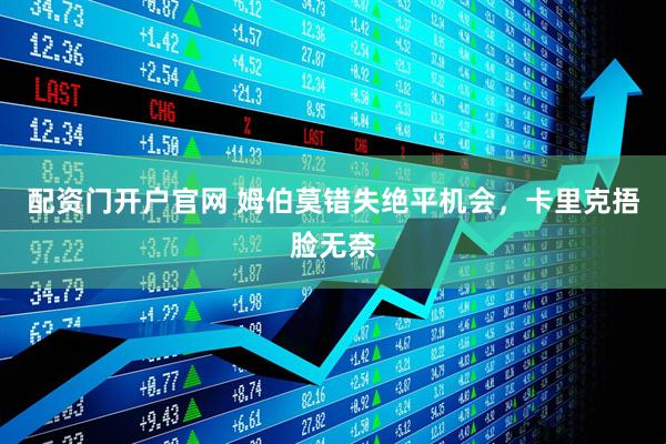 配资门开户官网 姆伯莫错失绝平机会，卡里克捂脸无奈