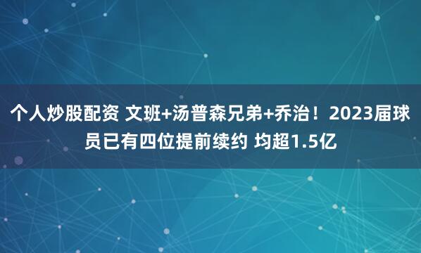 个人炒股配资 文班+汤普森兄弟+乔治！2023届球员已有四位提前续约 均超1.5亿