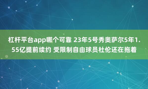 杠杆平台app哪个可靠 23年5号秀奥萨尔5年1.55亿提前续约 受限制自由球员杜伦还在拖着