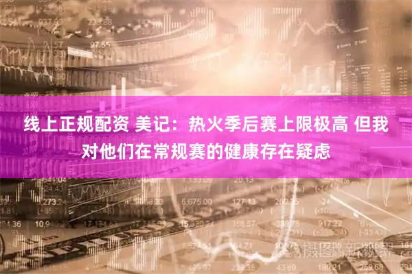 线上正规配资 美记：热火季后赛上限极高 但我对他们在常规赛的健康存在疑虑