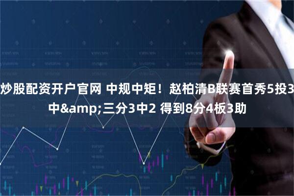 炒股配资开户官网 中规中矩！赵柏清B联赛首秀5投3中&三分3中2 得到8分4板3助