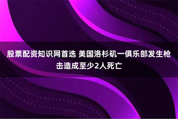 股票配资知识网首选 美国洛杉矶一俱乐部发生枪击造成至少2人死亡